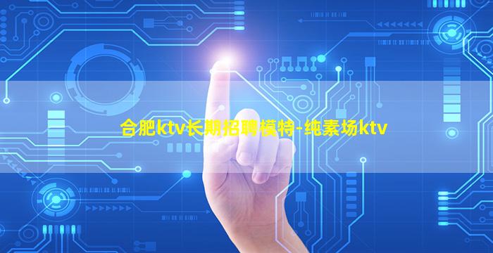 合肥ktv长期招聘模特-纯素场ktv